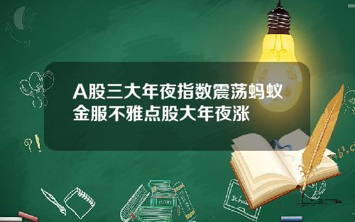 A股三大年夜指数震荡蚂蚁金服不雅点股大年夜涨