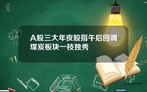 A股三大年夜股指午后回调煤炭板块一枝独秀