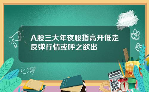 A股三大年夜股指高开低走反弹行情或呼之欲出