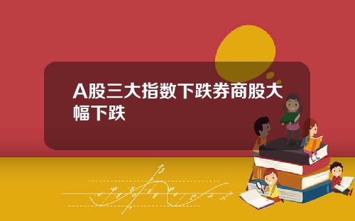 A股三大指数下跌券商股大幅下跌