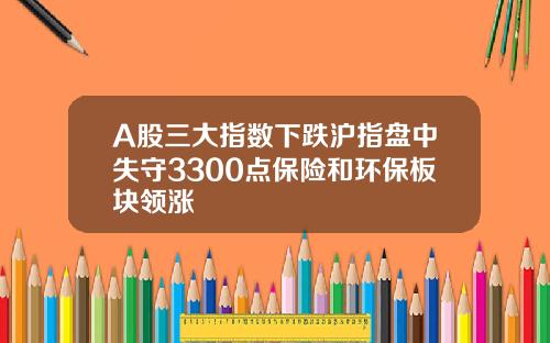 A股三大指数下跌沪指盘中失守3300点保险和环保板块领涨