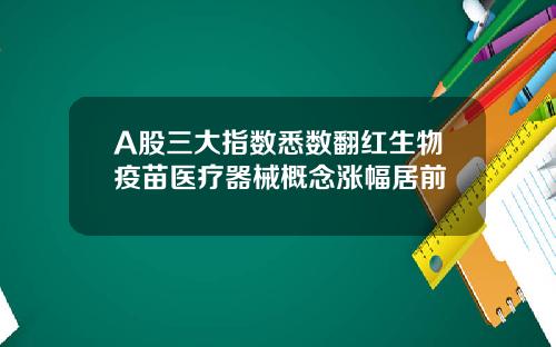 A股三大指数悉数翻红生物疫苗医疗器械概念涨幅居前