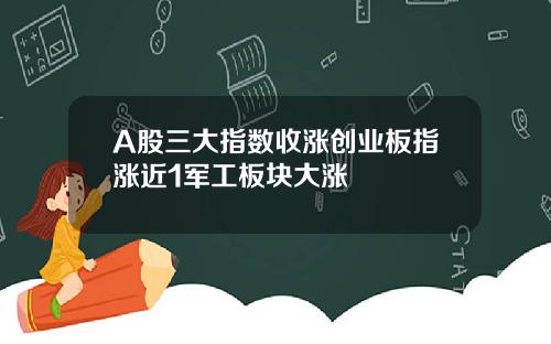 A股三大指数收涨创业板指涨近1军工板块大涨