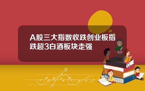 A股三大指数收跌创业板指跌超3白酒板块走强