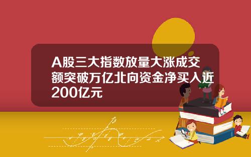 A股三大指数放量大涨成交额突破万亿北向资金净买入近200亿元