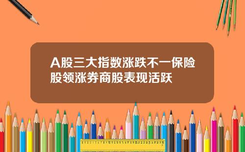 A股三大指数涨跌不一保险股领涨券商股表现活跃
