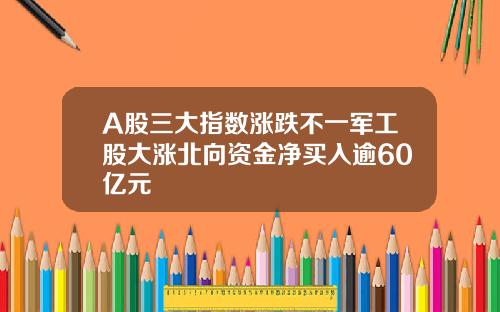 A股三大指数涨跌不一军工股大涨北向资金净买入逾60亿元
