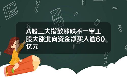 A股三大指数涨跌不一军工股大涨北向资金净买入逾60亿元