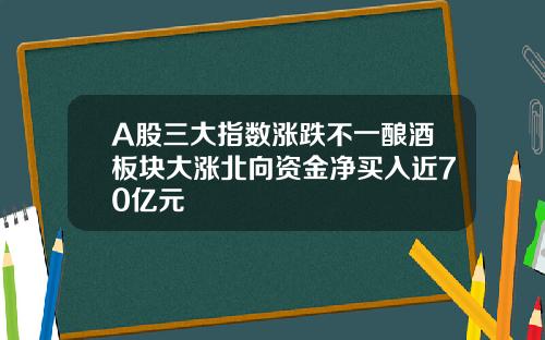 A股三大指数涨跌不一酿酒板块大涨北向资金净买入近70亿元