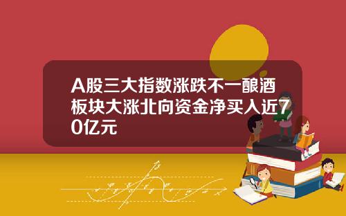 A股三大指数涨跌不一酿酒板块大涨北向资金净买入近70亿元