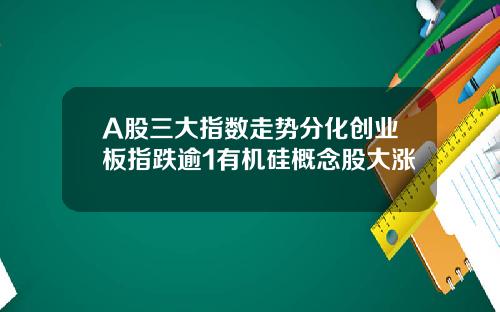 A股三大指数走势分化创业板指跌逾1有机硅概念股大涨