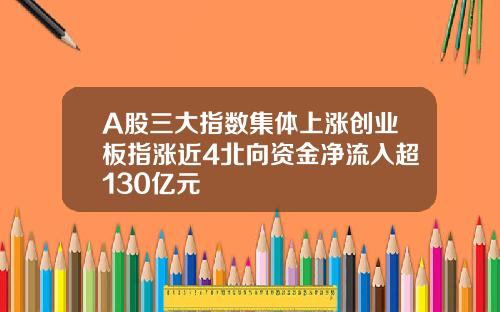 A股三大指数集体上涨创业板指涨近4北向资金净流入超130亿元