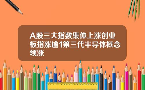 A股三大指数集体上涨创业板指涨逾1第三代半导体概念领涨