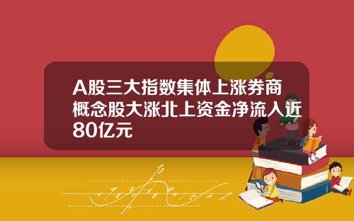A股三大指数集体上涨券商概念股大涨北上资金净流入近80亿元