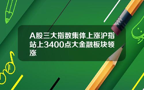 A股三大指数集体上涨沪指站上3400点大金融板块领涨