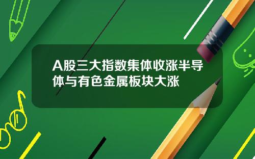 A股三大指数集体收涨半导体与有色金属板块大涨
