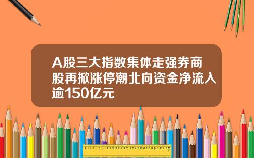 A股三大指数集体走强券商股再掀涨停潮北向资金净流入逾150亿元