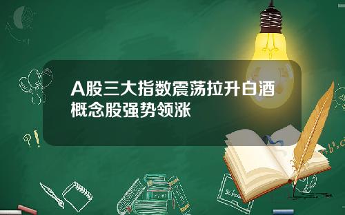 A股三大指数震荡拉升白酒概念股强势领涨