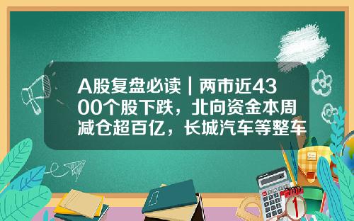 A股复盘必读｜两市近4300个股下跌，北向资金本周减仓超百亿，长城汽车等整车概念股领跌-股票新闻资讯网站大全最新