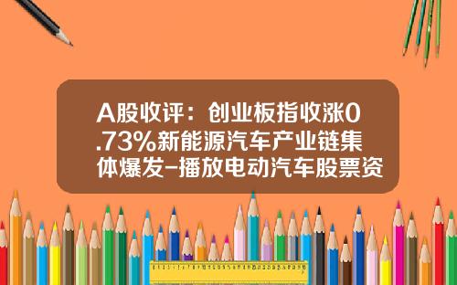A股收评：创业板指收涨0.73%新能源汽车产业链集体爆发-播放电动汽车股票资讯