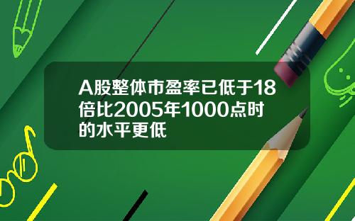 A股整体市盈率已低于18倍比2005年1000点时的水平更低