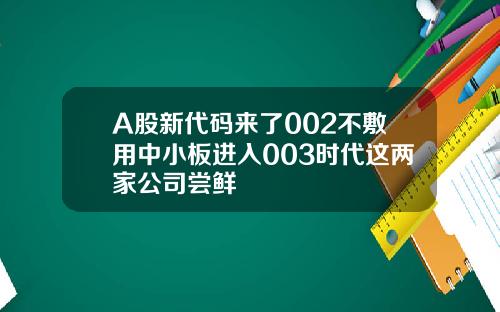 A股新代码来了002不敷用中小板进入003时代这两家公司尝鲜