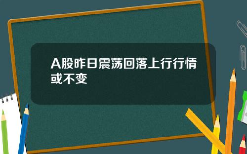 A股昨日震荡回落上行行情或不变
