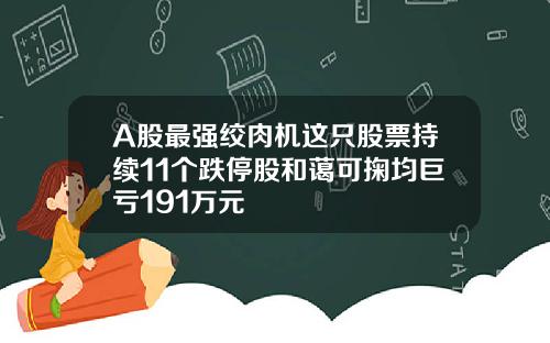 A股最强绞肉机这只股票持续11个跌停股和蔼可掬均巨亏191万元