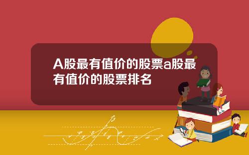 A股最有值价的股票a股最有值价的股票排名