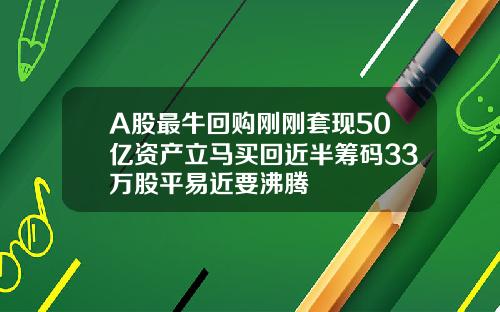 A股最牛回购刚刚套现50亿资产立马买回近半筹码33万股平易近要沸腾