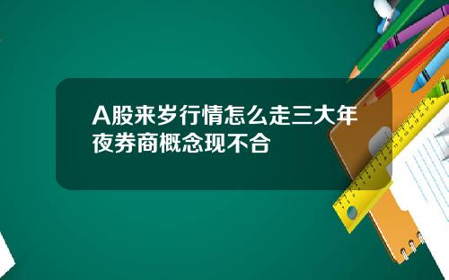 A股来岁行情怎么走三大年夜券商概念现不合