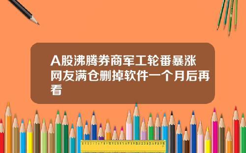 A股沸腾券商军工轮番暴涨网友满仓删掉软件一个月后再看