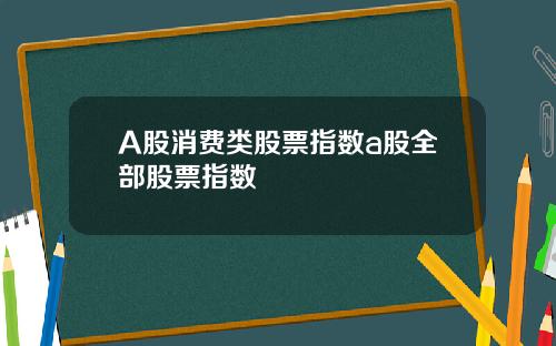 A股消费类股票指数a股全部股票指数