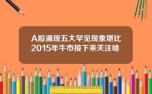 A股涌现五大罕见现象堪比2015年牛市接下来关注啥