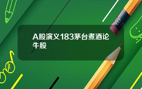 A股演义183茅台煮酒论牛股