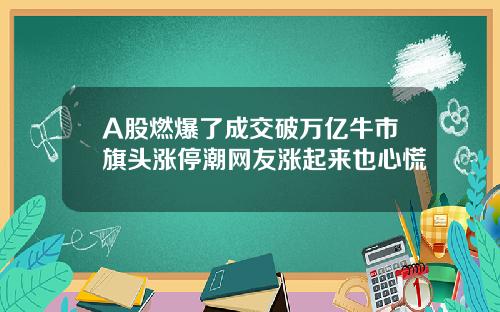 A股燃爆了成交破万亿牛市旗头涨停潮网友涨起来也心慌