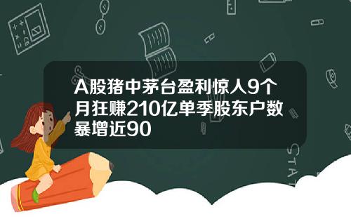A股猪中茅台盈利惊人9个月狂赚210亿单季股东户数暴增近90