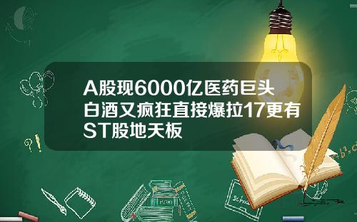 A股现6000亿医药巨头白酒又疯狂直接爆拉17更有ST股地天板