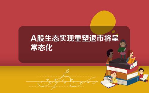 A股生态实现重塑退市将呈常态化