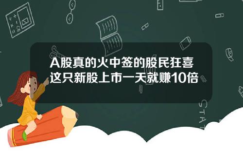 A股真的火中签的股民狂喜这只新股上市一天就赚10倍