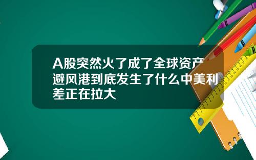 A股突然火了成了全球资产避风港到底发生了什么中美利差正在拉大