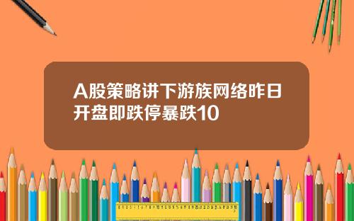 A股策略讲下游族网络昨日开盘即跌停暴跌10