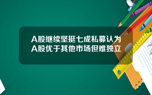 A股继续坚挺七成私募认为A股优于其他市场但难独立