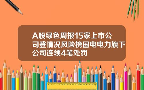 A股绿色周报15家上市公司登情况风险榜国电电力旗下公司连领4笔处罚