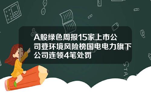 A股绿色周报15家上市公司登环境风险榜国电电力旗下公司连领4笔处罚