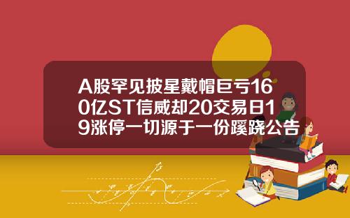A股罕见披星戴帽巨亏160亿ST信威却20交易日19涨停一切源于一份蹊跷公告