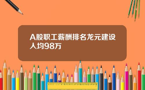 A股职工薪酬排名龙元建设人均98万
