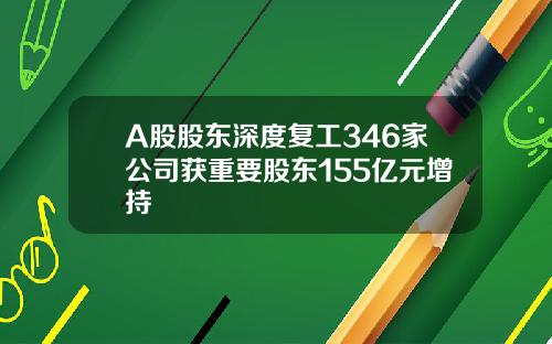 A股股东深度复工346家公司获重要股东155亿元增持