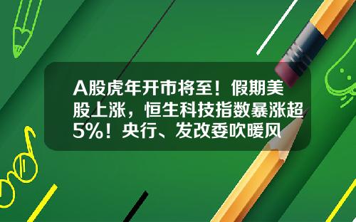 A股虎年开市将至！假期美股上涨，恒生科技指数暴涨超5%！央行、发改委吹暖风