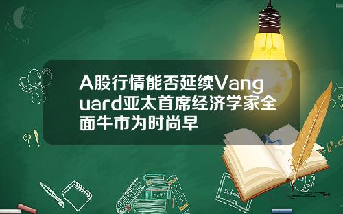 A股行情能否延续Vanguard亚太首席经济学家全面牛市为时尚早